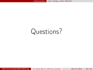 implementation lwref_change_action rolls back
Questions?
Gleb Smirnoﬀ glebius@FreeBSD.org An insane idea on reference counting May 16, 2014 28 / 28
 