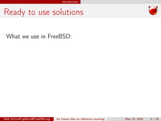 Introduction
Ready to use solutions
What we use in FreeBSD:
Gleb Smirnoﬀ glebius@FreeBSD.org An insane idea on reference counting May 16, 2014 3 / 28
 