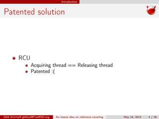 Introduction
Patented solution
RCU
Acquiring thread == Releasing thread
Patented :(
Gleb Smirnoﬀ glebius@FreeBSD.org An insane idea on reference counting May 16, 2014 4 / 28
 