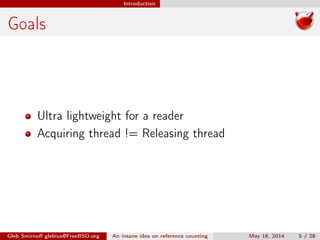 Introduction
Goals
Ultra lightweight for a reader
Acquiring thread != Releasing thread
Gleb Smirnoﬀ glebius@FreeBSD.org An insane idea on reference counting May 16, 2014 5 / 28
 