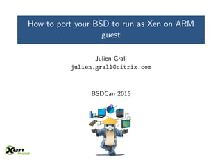 How to port your BSD to run as Xen on ARM
guest
Julien Grall
julien.grall@citrix.com
BSDCan 2015
 
