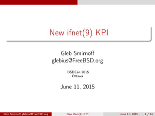 New ifnet(9) KPI
Gleb Smirnoﬀ
glebius@FreeBSD.org
BSDCan 2015
Ottawa
June 11, 2015
Gleb Smirnoﬀ glebius@FreeBSD.org New ifnet(9) KPI June 11, 2015 1 / 24
 