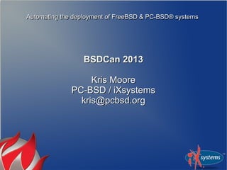 Automating the deployment of FreeBSD & PC-BSD® systemsAutomating the deployment of FreeBSD & PC-BSD® systems
BSDCan 2013BSDCan 2013
Kris MooreKris Moore
PC-BSD / iXsystemsPC-BSD / iXsystems
kris@pcbsd.orgkris@pcbsd.org
 