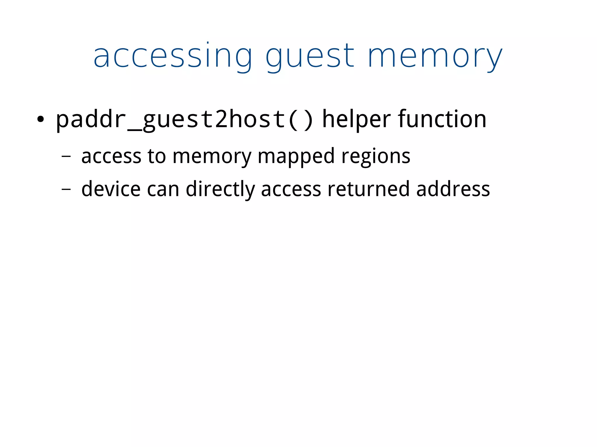 accessing guest memory
● paddr_guest2host() helper function
– access to memory mapped regions
– device can directly access returned address
 