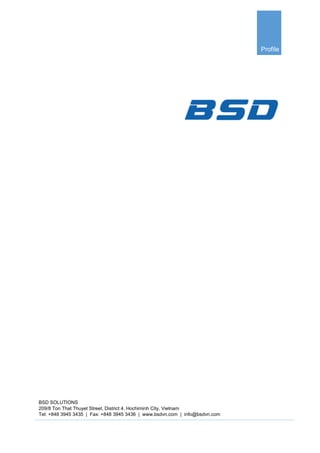 Profile
BSD SOLUTIONS
209/8 Ton That Thuyet Street, District 4, Hochiminh City, Vietnam
Tel: +848 3945 3435 | Fax: +848 3945 3436 | www.bsdvn.com | info@bsdvn.com
 