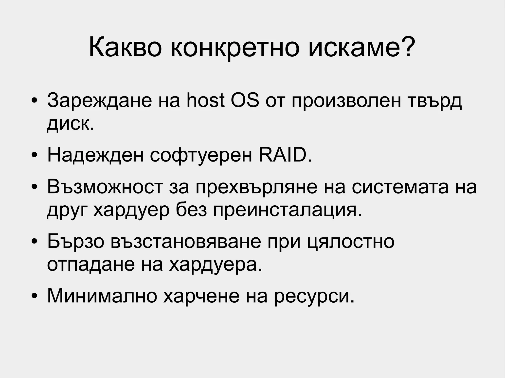 Какво конкретно искаме?
●   Зареждане на host OS от произволен твърд
    диск.
●   Надежден софтуерен RAID.
●   Възможност за прехвърляне на системата на
    друг хардуер без преинсталация.
●   Бързо възстановяване при цялостно
    отпадане на хардуера.
●   Минимално харчене на ресурси.
 
