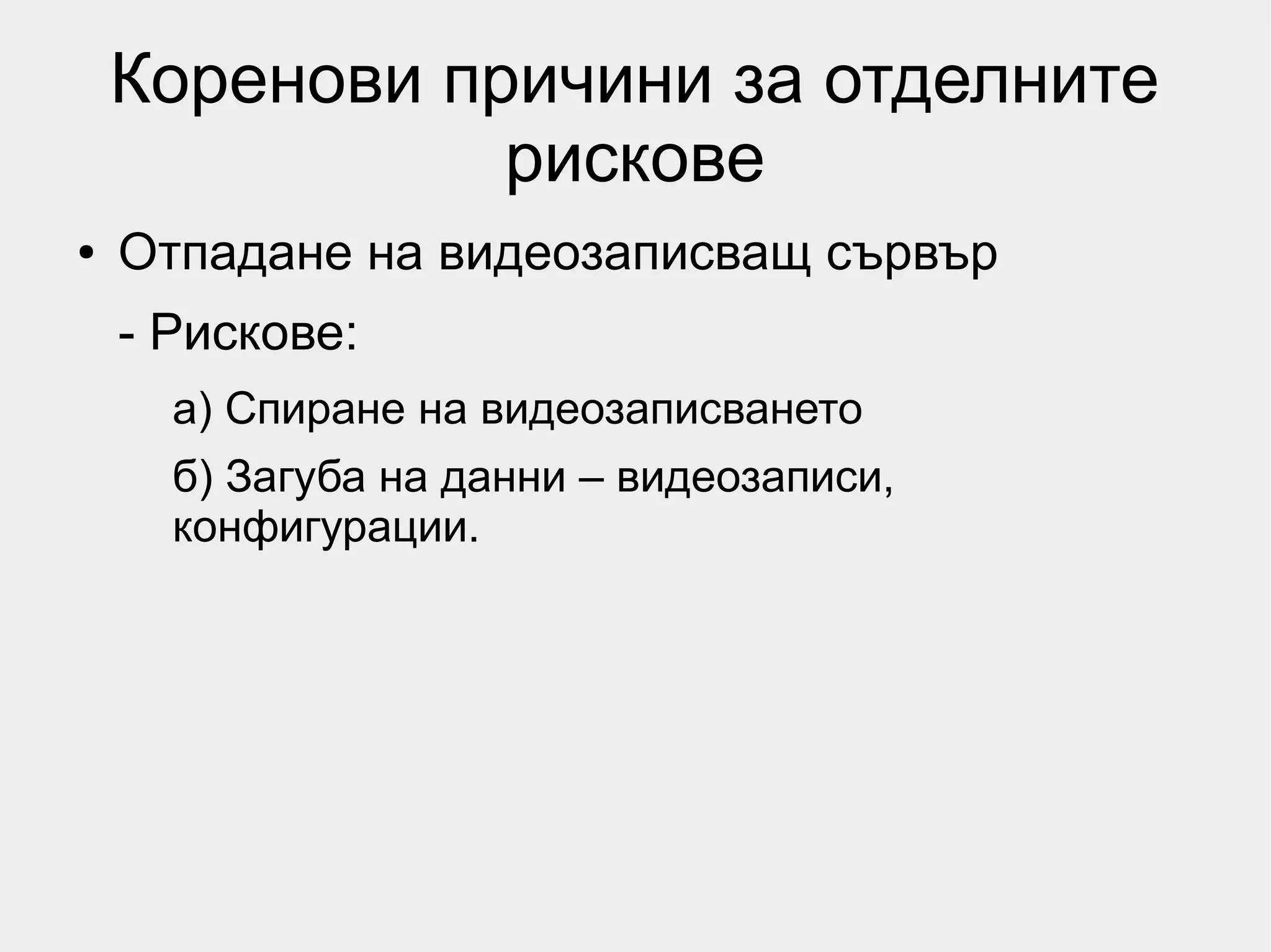Коренови причини за отделните
               рискове
●   Отпадане на видеозаписващ сървър
    - Рискове:
      а) Спиране на видеозаписването
      б) Загуба на данни – видеозаписи,
      конфигурации.
 