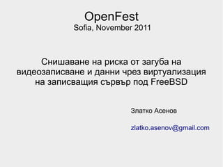 OpenFest
            Sofia, November 2011



     Снишаване на риска от загуба на
видеозаписване и данни чрез виртуализация
    на записващия сървър под FreeBSD


                          Златко Асенов

                          zlatko.asenov@gmail.com
 