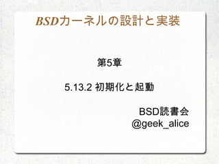 BSDカーネルの設計と実装


      第5章

  5.13.2 初期化と起動

             BSD読書会
            @geek_alice
 