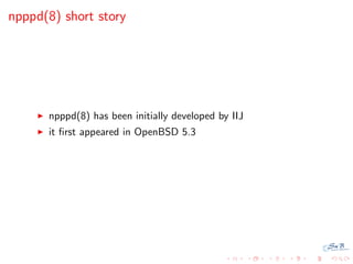 npppd(8) short story




      npppd(8) has been initially developed by IIJ
      it ﬁrst appeared in OpenBSD 5.3
 