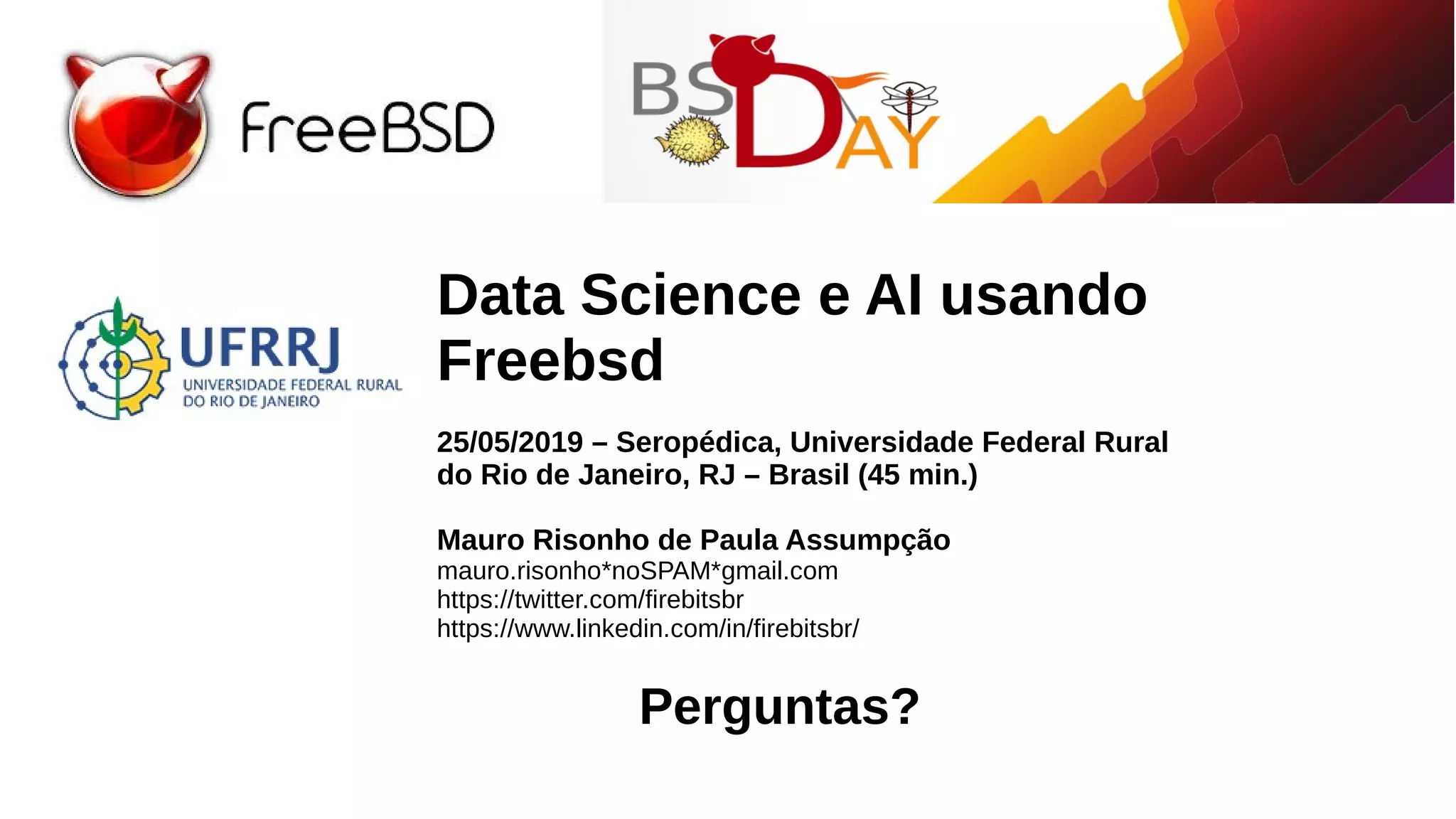 Data Science e AI usando
Freebsd
25/05/2019 – Seropédica, Universidade Federal Rural
do Rio de Janeiro, RJ – Brasil (45 min.)
Mauro Risonho de Paula Assumpção
mauro.risonho*noSPAM*gmail.com
https://twitter.com/firebitsbr
https://www.linkedin.com/in/firebitsbr/
Perguntas?
 