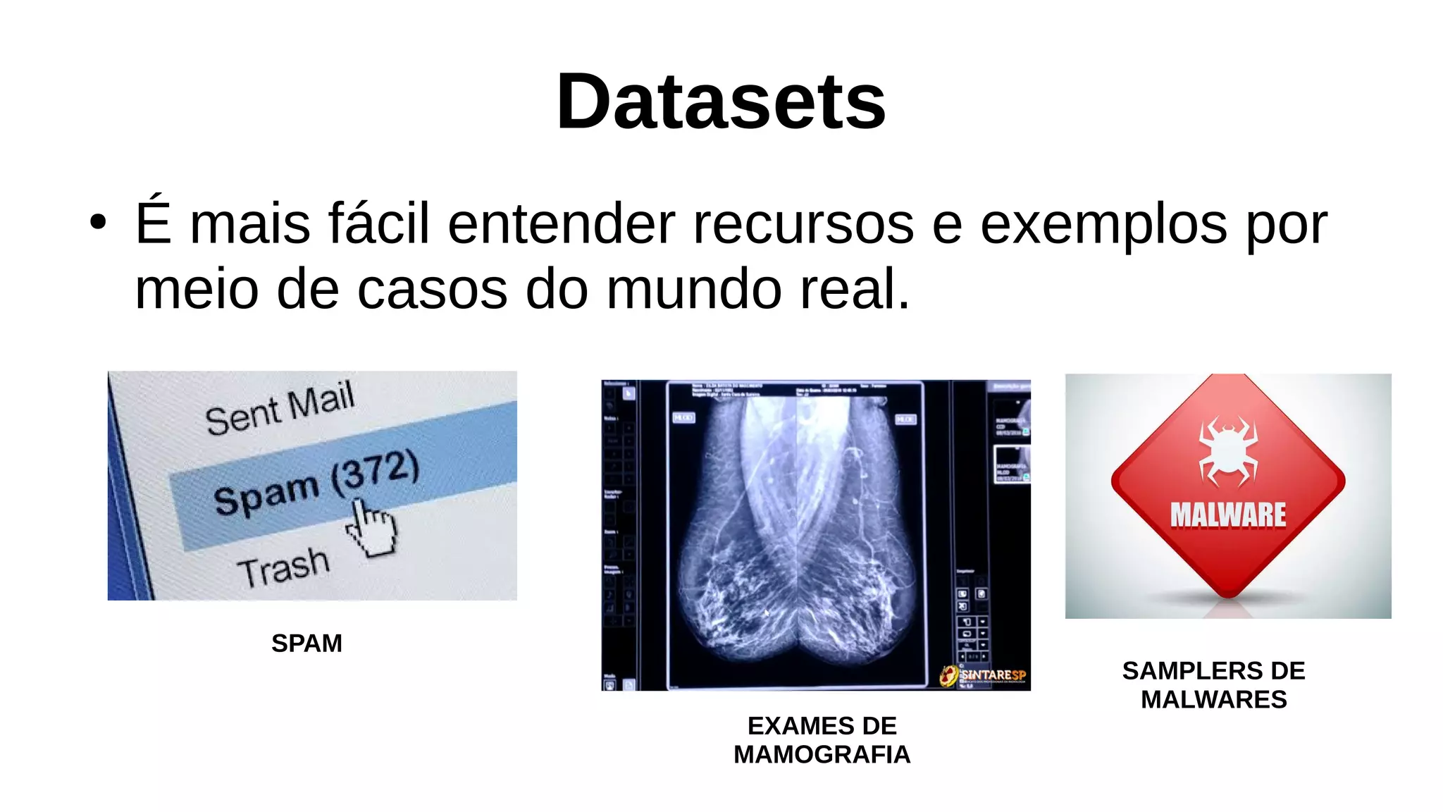 Datasets
●
É mais fácil entender recursos e exemplos por
meio de casos do mundo real.
EXAMES DE
MAMOGRAFIA
SPAM
SAMPLERS DE
MALWARES
 
