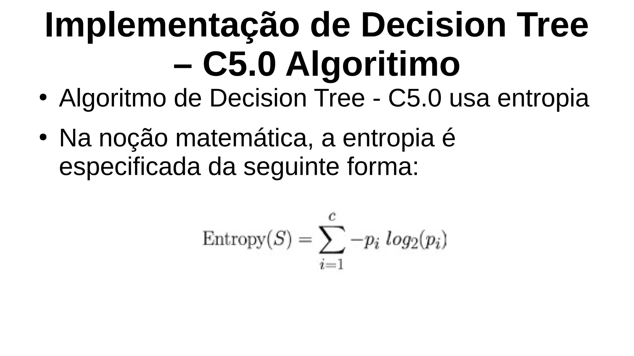 Implementação de Decision Tree
– C5.0 Algoritimo
●
Algoritmo de Decision Tree - C5.0 usa entropia
●
Na noção matemática, a entropia é
especificada da seguinte forma:
 