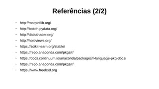 Referências (2/2)
– http://matplotlib.org/
– http://bokeh.pydata.org/
– http://datashader.org/
– http://holoviews.org/
– https://scikit-learn.org/stable/
– https://repo.anaconda.com/pkgs/r/
– https://docs.continuum.io/anaconda/packages/r-language-pkg-docs/
– https://repo.anaconda.com/pkgs/r/
– https://www.freebsd.org
 