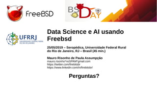 Data Science e AI usando
Freebsd
25/05/2019 – Seropédica, Universidade Federal Rural
do Rio de Janeiro, RJ – Brasil (45 min.)
Mauro Risonho de Paula Assumpção
mauro.risonho*noSPAM*gmail.com
https://twitter.com/firebitsbr
https://www.linkedin.com/in/firebitsbr/
Perguntas?
 