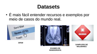 Datasets
●
É mais fácil entender recursos e exemplos por
meio de casos do mundo real.
EXAMES DE
MAMOGRAFIA
SPAM
SAMPLERS DE
MALWARES
 