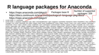 R language packages for Anaconda
●
https://repo.anaconda.com/pkgs/r/
https://docs.continuum.io/anaconda/packages/r-language-pkg-docs/
https://repo.anaconda.com/pkgs/r/
●
conda install -c r r-essentials
●
conda install -c r-acepack r-adgoftest r-aer r-afex r-anomalydetection r-ape r-argparse r-assertthat r-backports r-base r-base64enc r-bcp r-bdsmatrix
r-bestglm r-bh r-bindr r-bindrcpp r-bit r-bit64 r-bitops r-blob r-boot r-bradleyterry2 r-brew r-brglm r-broom r-cairo r-car r-caret r-catools r-cellranger r-
checkmate r-chron r-class r-cluster r-coda r-codetools r-coin r-colorspace r-commonmark r-config r-copula r-crayon r-crosstalk r-ctv r-curl r-cvst r-
cvtools r-data.table r-dbi r-dbplyr r-ddalpha r-debugme r-deoptimr r-desc r-devtools r-diagrammer r-dichromat r-digest r-dimred r-domc r-doparallel r-
downloader r-dplyr r-drr r-dt r-dygraphs r-e1071 r-essentials r-estimability r-evaluate r-feather r r-findpython r-forcats r-foreach r-forecast r-foreign r-
formatr r-formattable r-formula r-fracdiff r-functional r-fwdselect r-gdata r-getopt r-ggplot2 r-ggvis r-gistr r-git2r r-glmnet r-glue r-gmp r-gower r-gplots
r-gridbase r-gridextra r-grpreg r-gsl r-gsw r-gtable r-gtools r-haven r-hexbin r-highcharter r-highr r-hmisc r-hms r-htmltable r-htmltools r-htmlwidgets r-
httpuv r-httr r-hunspell r-igraph r-influencer r-inline r-ipred r-irdisplay r-irkernel r-irlba r-iterators r-janeaustenr r-jpeg r-jsonlite r-kernlab r-kernsmooth r-
knitr r-kohonen r-labeling r-lahman r-lars r-lattice r-latticeextra r-lava r-lazyeval r-leaflet r-leaps r-lintr r-lme4 r-lmertest r-lmtest r-logging r-lsmeans r-
lubridate r-magrittr r-manipulate r-mapproj r-maps r-maptools r-markdown r-mass r-matrix r-matrixmodels r-memoise r-mgcv r-microbenchmark r-
mime r-miniui r-minqa r-mlmrev r-mnormt r-modelmetrics r-modelr r-modeltools r-mongolite r-multcomp r-munsell r-mvtnorm r-networkd3 r-nlme r-
nloptr r-nlp r-nmf r-nnet r-numderiv r-nycflights13 r-oce r-odbc r-openssl r-packrat r-pbdzmq r-pbkrtest r-pcapp r-perm r-pkgconfig r-pkgmaker r-pki r-
plm r-plogr r-plyr r-png r-polspline r-praise r-proc r-processx r-prodlim r-profilemodel r-profvis r-proto r-pryr r-pspline r-psych r-purrr r-quadprog r-
quantmod r-quantreg r-qvcalc r-r.methodss3 r-r.oo r-r.utils r-r6 r-randomforest r-rappdirs r-raster r-rbokeh r-rcolorbrewer r-rcpp r-rcpparmadillo r-
rcppeigen r-rcpproll r-rcurl r-readr r-readxl r-recipes r-recommended r-registry r-rematch r-repr r-reshape r-reshape2 r-reticulate r-rex r-rgexf r-rgl r-
rhive r-rjava r-rjdbc r-rjson r-rjsonio r-rlang r-rlist r-rmarkdown r-rmr2 r-rms r-rngtools r-robustbase r-rocr r-rodbc r-rook r-roxygen2 r-rpart r-rprojroot r-
rsconnect r-rserve r-rsqlite r-rstan r-rstudioapi r-rversions r-rvest r-rzmq r-sandwich r-scales r-seacarb r-selectr r-sf r-sfsmisc r-shiny r-shinybs r-
shinycssloaders r-shinydashboard r-shinyjs r-shinysky r-shinythemes r-slam r-snowballc r-sourcetools r-sp r-sparklyr r-sparsem r-spatial r-stabledist
r-stanheaders r-stringdist r-stringi r-stringr r-strucchange r-survival r-tensorflow r-testit r-testthat r-tfruns r-th.data r-threejs r-tibble r-tidyr r-tidyselect r-
tidytext r-tidyverse r-tilegramsr r-timedate r-tm r-tokenizers r-tseries r-ttr r-udunits2 r-units r-urca r-uuid r-vars r-vgam r-viridis r-viridislite r-visnetwork
r-weatherdata r-whisker r-withr r-xlsx r-xlsxjars r-xml r-xml2 r-xtable r-xts r-yaml r-zoo rpy2 rpy2 rstudio
Number of supported
packages: 328
Packages base R
 
