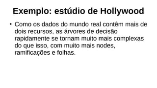 Exemplo: estúdio de Hollywood
●
Como os dados do mundo real contêm mais de
dois recursos, as árvores de decisão
rapidamente se tornam muito mais complexas
do que isso, com muito mais nodes,
ramificações e folhas.
 