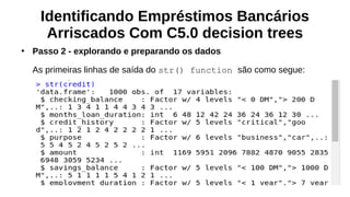 Identificando Empréstimos Bancários
Arriscados Com C5.0 decision trees
●
Passo 2 - explorando e preparando os dados
As primeiras linhas de saída do str() function são como segue:
 