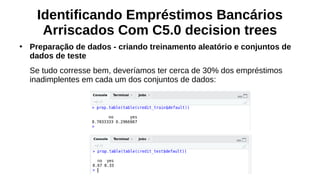 Identificando Empréstimos Bancários
Arriscados Com C5.0 decision trees
●
Preparação de dados - criando treinamento aleatório e conjuntos de
dados de teste
Se tudo corresse bem, deveríamos ter cerca de 30% dos empréstimos
inadimplentes em cada um dos conjuntos de dados:
 