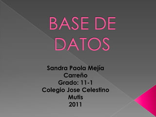 BASE DE DATOS  Sandra Paola Mejía CarreñoGrado: 11-1Colegio Jose Celestino Mutis 2011  