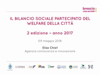 09 maggio 2018
Elisa Chiaf
Agenzia conoscenza e innovazione
IL BILANCIO SOCIALE PARTECIPATO DEL
WELFARE DELLA CITTÀ 
2 edizione – anno 2017
 