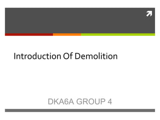 ì	
  

Introduction	
  Of	
  Demolition	
  

DKA6A GROUP 4

 