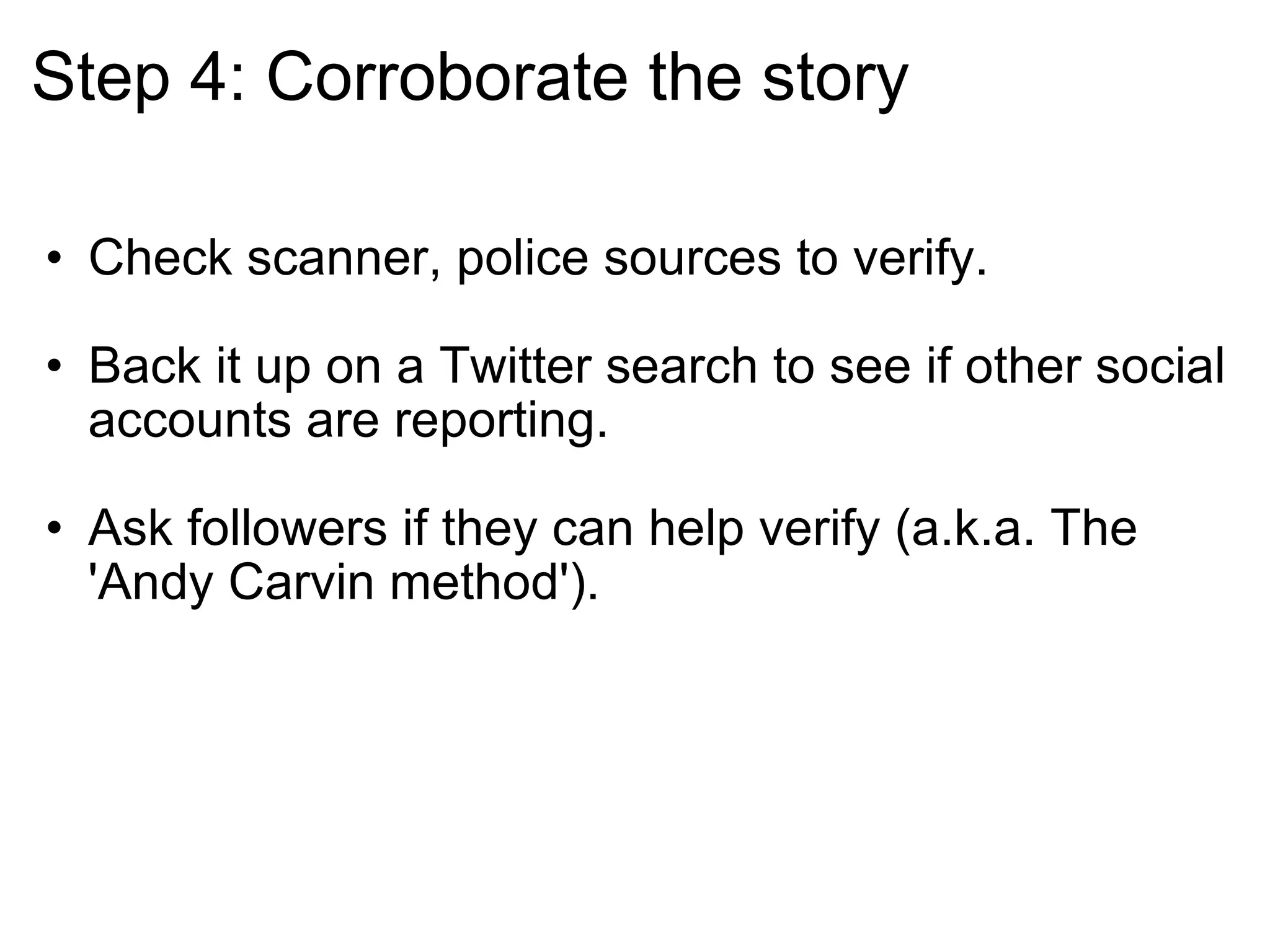 Step 4: Corroborate the story Check scanner, police sources to verify. Back it up on a Twitter search to see if other social accounts are reporting. Ask followers if they can help verify (a.k.a. The 'Andy Carvin method'). 