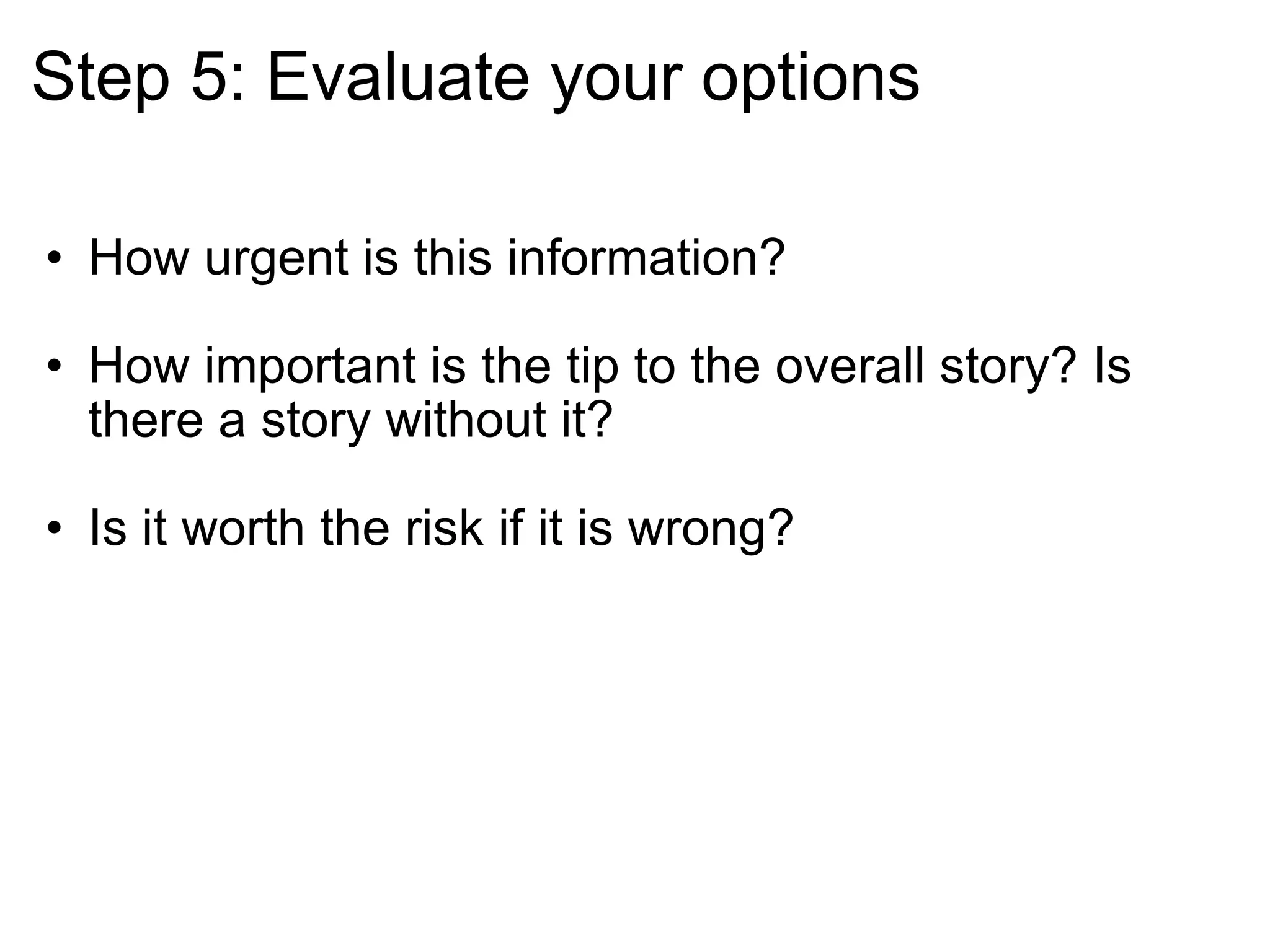 Step 5: Evaluate your options How urgent is this information? How important is the tip to the overall story? Is there a story without it? Is it worth the risk if it is wrong? 