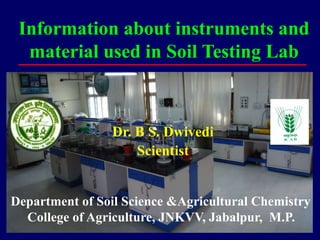 Information about instruments and
material used in Soil Testing Lab
Department of Soil Science &Agricultural Chemistry
College of Agriculture, JNKVV, Jabalpur, M.P.
Dr. B S. Dwivedi
Scientist
 