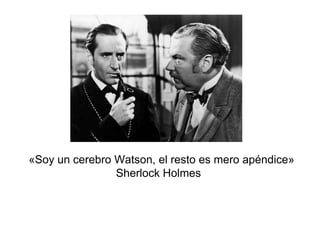 «Soy un cerebro Watson, el resto es mero apéndice»
Sherlock Holmes
 