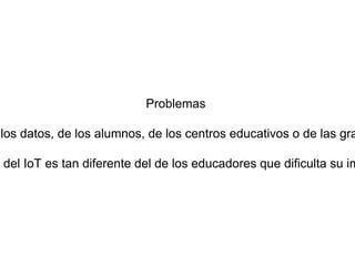 Problemas
los datos, de los alumnos, de los centros educativos o de las gra
e del IoT es tan diferente del de los educadores que dificulta su im
 