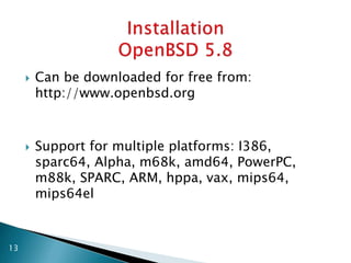  Can be downloaded for free from:
http://www.openbsd.org
 Support for multiple platforms: I386,
sparc64, Alpha, m68k, amd64, PowerPC,
m88k, SPARC, ARM, hppa, vax, mips64,
mips64el
13
 