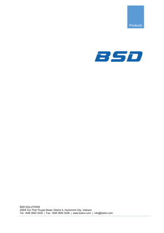 Products
BSD SOLUTIONS
209/8 Ton That Thuyet Street, District 4, Hochiminh City, Vietnam
Tel: +848 3945 3435 | Fax: +848 3945 3436 | www.bsdvn.com | info@bsdvn.com
 