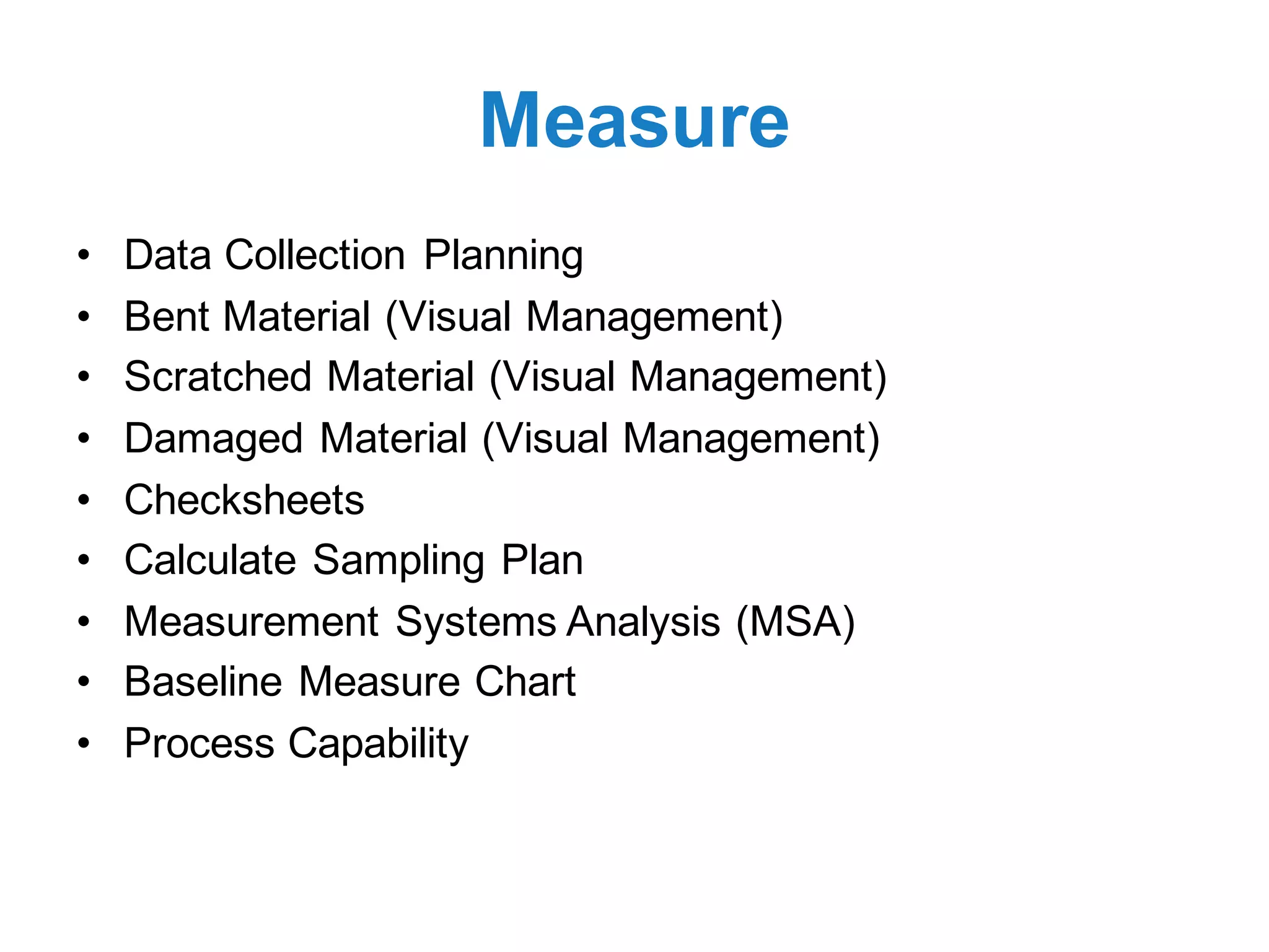 Measure
• Data Collection Planning
• Bent Material (Visual Management)
• Scratched Material (Visual Management)
• Damaged Material (Visual Management)
• Checksheets
• Calculate Sampling Plan
• Measurement Systems Analysis (MSA)
• Baseline Measure Chart
• Process Capability
 