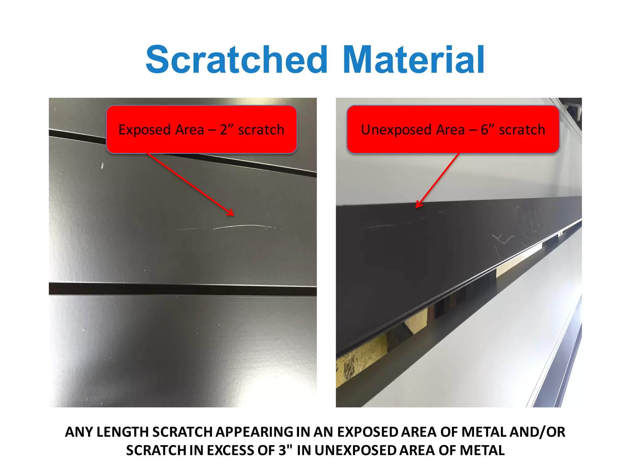 Scratched Material
Exposed	Area	– 2”	scratch
ANY	LENGTH	SCRATCH	APPEARING	IN	AN	EXPOSED	AREA	OF	METAL	AND/OR	
SCRATCH	IN	EXCESS	OF	3"	IN	UNEXPOSED	AREA	OF	METAL
Unexposed	Area	– 6”	scratch
 