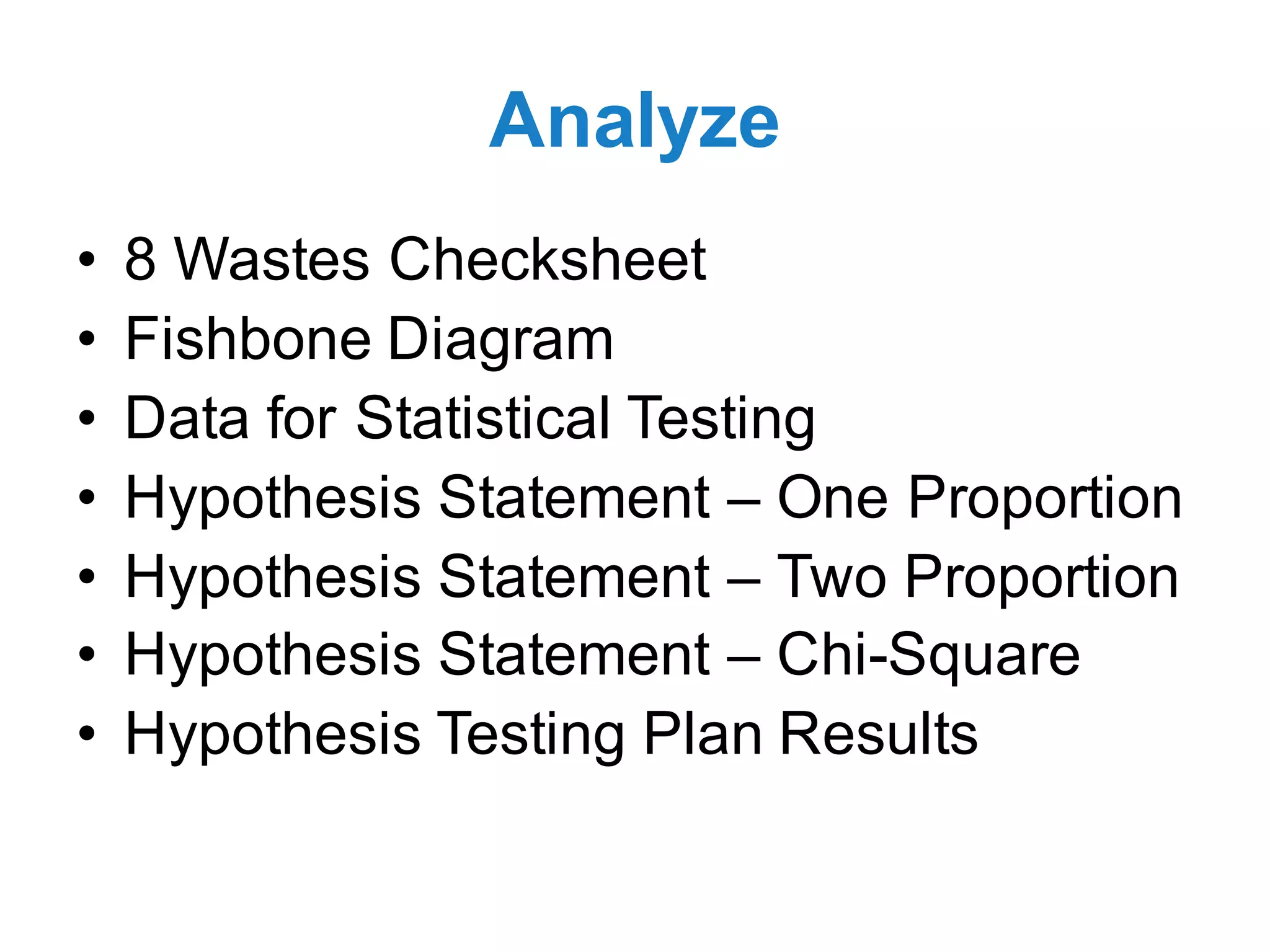 Analyze
• 8 Wastes Checksheet
• Fishbone Diagram
• Data for Statistical Testing
• Hypothesis Statement – One Proportion
• Hypothesis Statement – Two Proportion
• Hypothesis Statement – Chi-Square
• Hypothesis Testing Plan Results
 