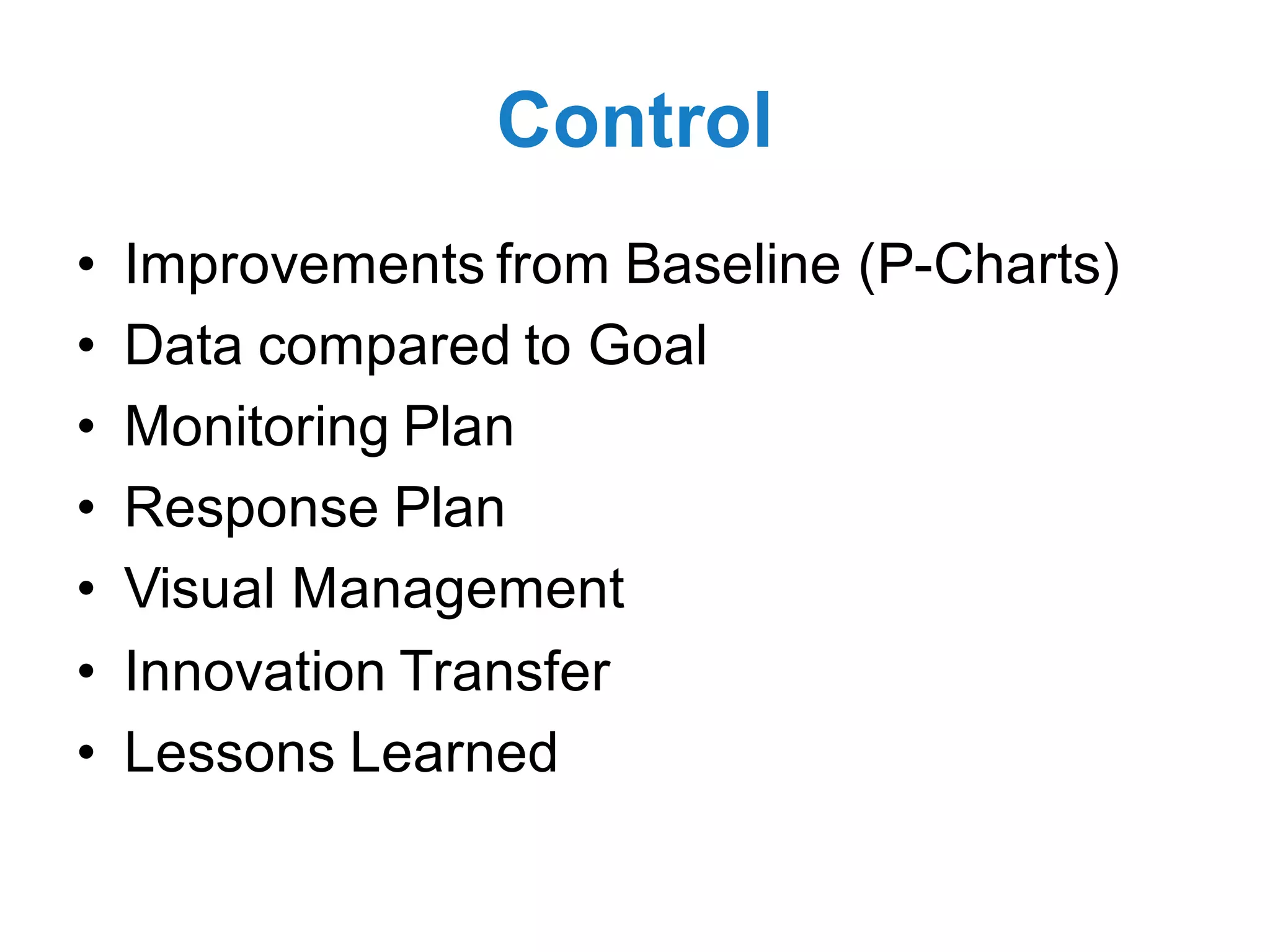 Control
• Improvements from Baseline (P-Charts)
• Data compared to Goal
• Monitoring Plan
• Response Plan
• Visual Management
• Innovation Transfer
• Lessons Learned
 