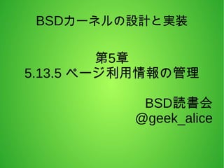 BSDカーネルの設計と実装
第5章
5.13.5 ページ利用情報の管理
BSD読書会
@geek_alice
 