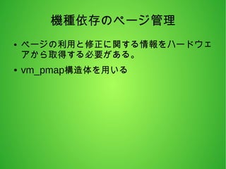 機種依存のページ管理
● ページの利用と修正に関する情報をハードウェ
アから取得する必要がある。
● vm_pmap構造体を用いる
 