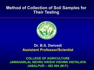 COLLEGE OF AGRICULTURE
JAWAHARLAL NEHRU KRISHI VISHWA VIDYALAYA
JABALPUR – 482 004 (M.P.)
Method of Collection of Soil Samples for
Their Testing
Dr. B.S. Dwivedi
Assistant Professor/Scientist
 