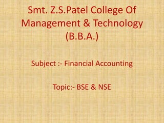 Smt. Z.S.Patel College Of
Management & Technology
          (B.B.A.)

  Subject :- Financial Accounting

        Topic:- BSE & NSE
 