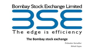 The Bombay stock exchange 
Tirthankar Sutradhar 
Mehak Gupta 
 