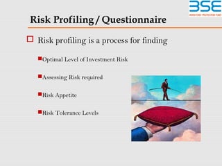 Risk Profiling / Questionnaire
 Risk profiling is a process for finding
Optimal Level of Investment Risk
Assessing Risk required
Risk Appetite
Risk Tolerance Levels
 