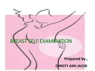 BREAST SELF EXAMINATION
Prepared by ,
CHRISTY ANN JACOB
 