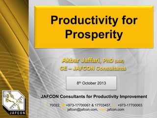 Productivity for
Prosperity
8th October 2013
JAFCON Consultants for Productivity Improvement
- 70022, ( +973-17700061 & 17703457,  +973-17700063
* jafcon@jafcon.com, www.jafcon.com
 
