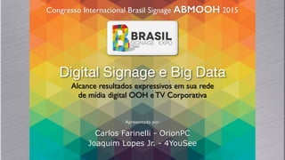 Digital Signage e Big Data
Congresso Internacional Brasil Signage ABMOOH 2015
Apresentado por
Carlos Farinelli - OrionPC
Joaquim Lopes Jr. - 4YouSee
Alcance resultados expressivos em sua rede
de mídia digital OOH e TV Corporativa
 