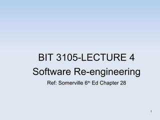 BIT 3105-LECTURE 4 
Software Re-engineering 
Ref: Somerville 6th Ed Chapter 28 
1 
 