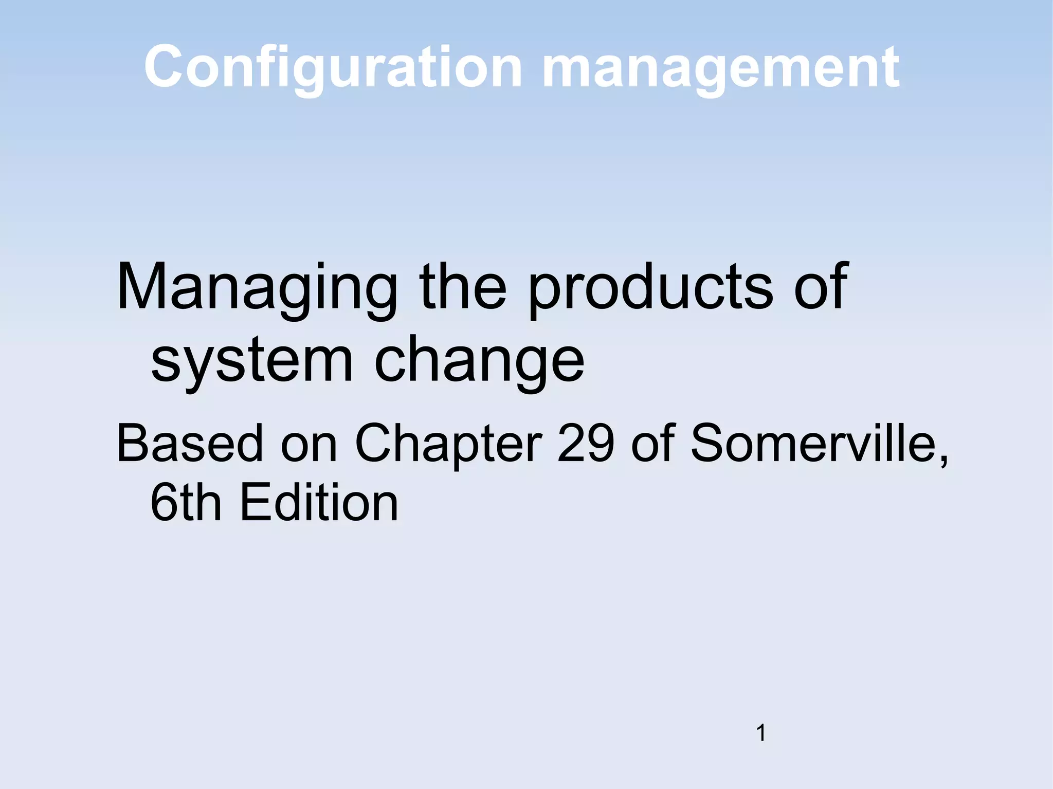 Configuration management 
Managing the products of 
system change 
Based on Chapter 29 of Somerville, 
6th Edition 
1 
 