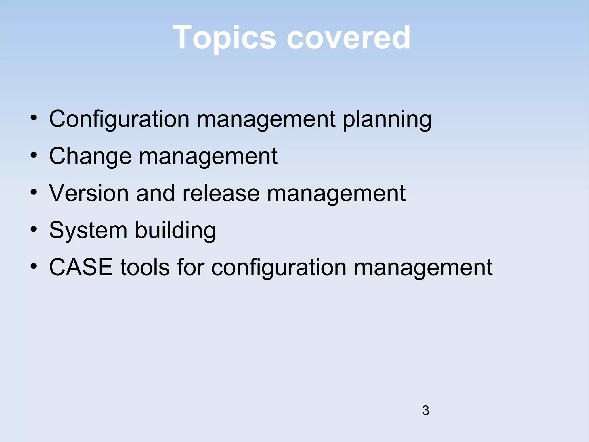 Topics covered 
• Configuration management planning 
• Change management 
• Version and release management 
• System building 
• CASE tools for configuration management 
3 
 